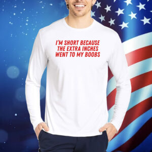 I’m short because the extra inches went to my boobs Shirt