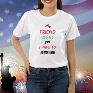 My friend is fat yet I have to admire her Shirt