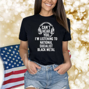 Official Can’t Hear You I’m Listening To National Socialist Black Metal Shirt