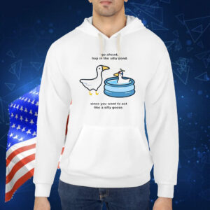 Official Go Ahead Hop In The Silly Pond Since You Want To Act Like A Silly Goose Shirt