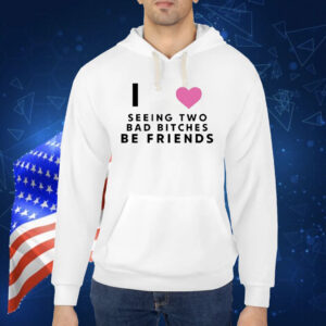 Official I Love Seeing Two Bad Bitches Be Friends Shirt