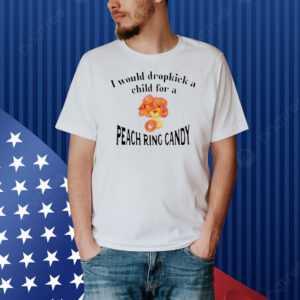 Official I Would Dropkick A Child For A Peach Ring Candy Shirt