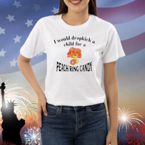 Official I Would Dropkick A Child For A Peach Ring Candy Shirt