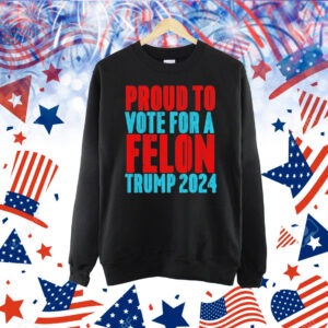Proud to vote for a felon Trump 2024 Shirt