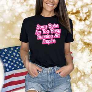 Sorry baby i’m too busy running an empire Shirt