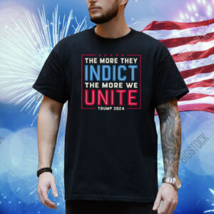 The More They Indict The More We Unite Trump 2024 Shirt