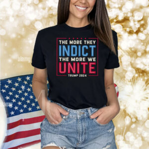 The More They Indict The More We Unite Trump 2024 Shirt