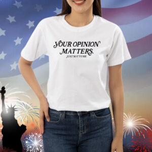 Your opinion matters just not to me Shirt