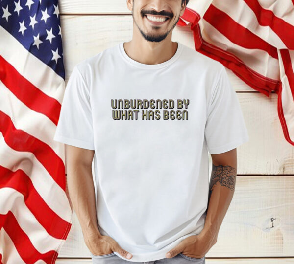 Unburdened By What Has Been Shirt