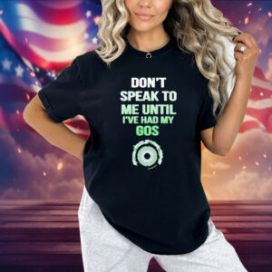 Don't Speak To Me Until I've Had My Gos Shirt