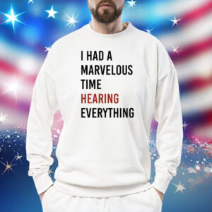 I Had A Marvelous Time Hearing Everything Shirt
