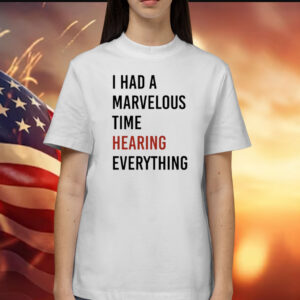 I Had A Marvelous Time Hearing Everything Shirt