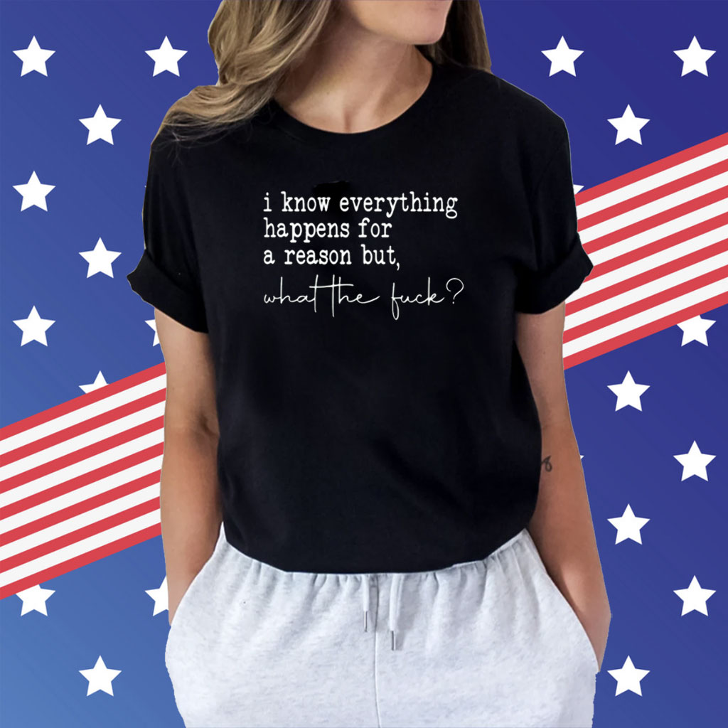 I Know Everything Happens For A Reason But What The Fuck Shirt