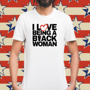I Love Being A Black Woman Shirt