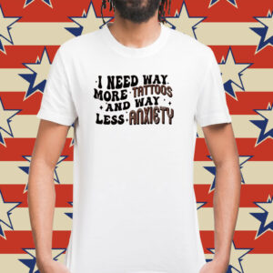 I Need Way More Tattoos And Way Less Anxiety Shirt