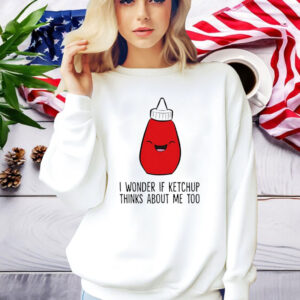 I Wonder If K.E.T.C.H.U.P Thinks About Me Too Shirt