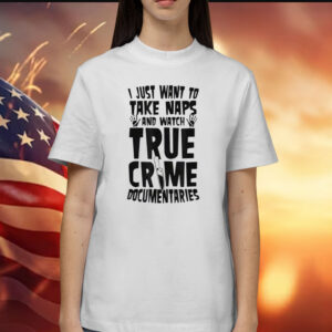 I Just Want to Take Naps and Watch True Crime Documentaries Shirt