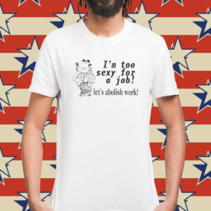 I'm Too Sexy For A Job! Let's Abolish Work Shirt