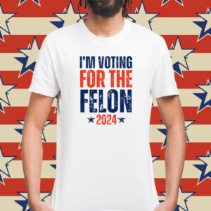 I'm Voting for the Felon 2024 Shirt