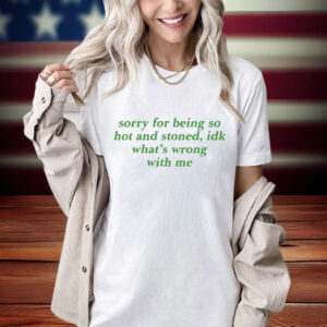 Sorry For Being So Hot And Stoned Idk Whats Wrong With Me Shirt