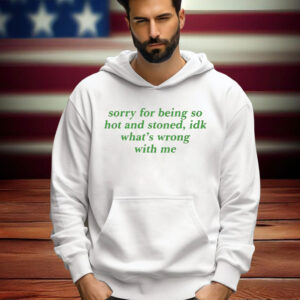 Sorry For Being So Hot And Stoned Idk Whats Wrong With Me Shirt