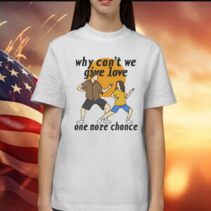 Why Can't We Give Love One More Chance T-Shirt