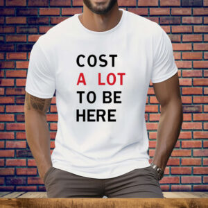Cost A Lot To Be Here Tee Shirt