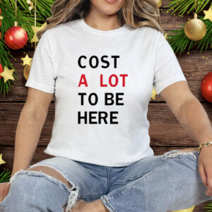 Cost A Lot To Be Here Tee Shirt