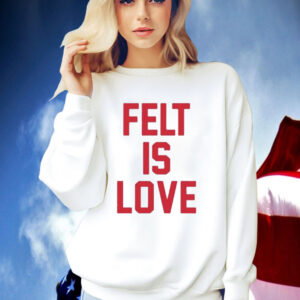 Felt Is Love Shirt
