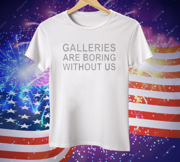 Galleries Are Boring Without Us Tee Shirt