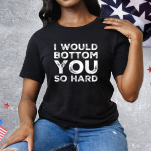 I Would Bottom You So Hard Tee Shirt