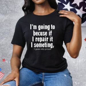 I’m Going To Becuse If I Repair It I Someting I Goes Into Prison T-Shirt