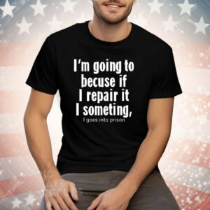 I’m Going To Becuse If I Repair It I Someting I Goes Into Prison T-Shirt