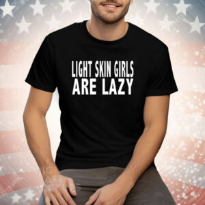 Light Skin Girls Are Lazy Tee Shirt
