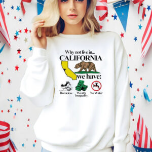 Official Why Not Live In California We Have Homeless Wealth Inequality No Water Shirt