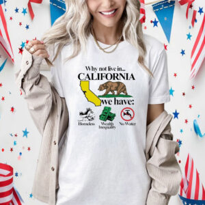 Official Why Not Live In California We Have Homeless Wealth Inequality No Water Shirt