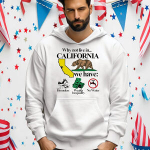 Official Why Not Live In California We Have Homeless Wealth Inequality No Water Shirt