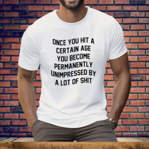 Once You Hit A Certain Age You Become Permanently Unimpressed By A Lot Of Shit Tee Shirt