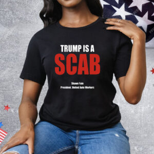 Trump Is A Scab Shawn Fain President United Auto Workers Tee Shirt