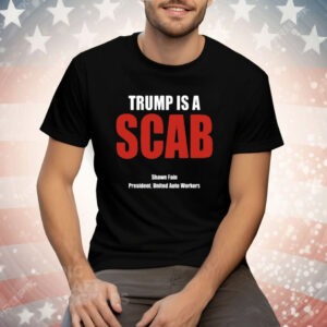 Trump Is A Scab Shawn Fain President United Auto Workers Tee Shirt