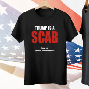 Trump Is A Scab Shawn Fain President United Auto Workers Tee Shirt