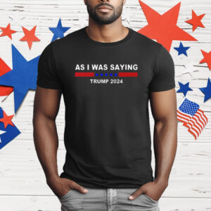 As I Was Saying Trump 2024 T-Shirt