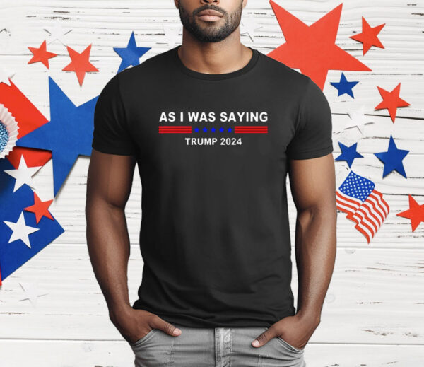 As I Was Saying Trump 2024 T-Shirt