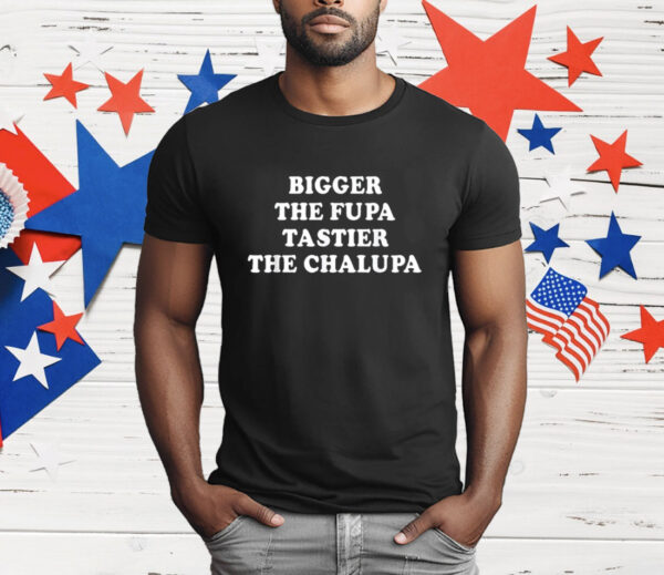 Bigger The Fupa Tastier The Chalupa T-Shirt