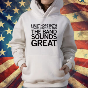 I Just Hope Both Teams Have Fun And The Band Sounds Great T-Shirt