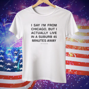 I Say I’m From Chicago But I Actually Live In A Suburb 45 Minutes Away Tee Shirt