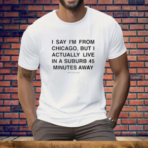 I Say I’m From Chicago But I Actually Live In A Suburb 45 Minutes Away Tee Shirt
