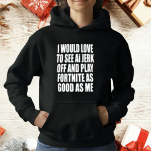 I Would Love To See Ai Jerk Off And Play Fortnite As Good As Me T-Shirt