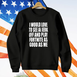 I Would Love To See Ai Jerk Off And Play Fortnite As Good As Me T-Shirt