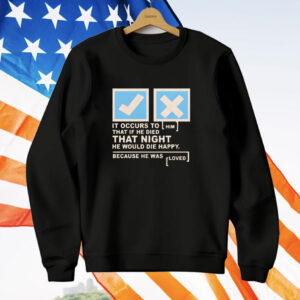 It occurs to that if he died that night he would die happy because he was loved T-Shirt